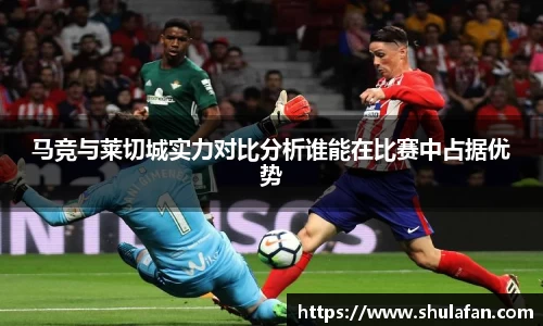 马竞与莱切城实力对比分析谁能在比赛中占据优势